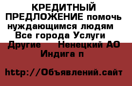 КРЕДИТНЫЙ ПРЕДЛОЖЕНИЕ помочь нуждающимся людям - Все города Услуги » Другие   . Ненецкий АО,Индига п.